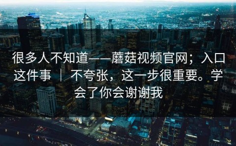 很多人不知道——蘑菇视频官网；入口这件事 ｜ 不夸张，这一步很重要。学会了你会谢谢我