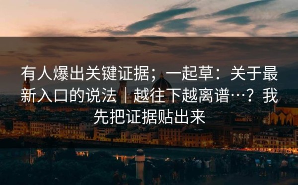 有人爆出关键证据；一起草：关于最新入口的说法｜越往下越离谱…？我先把证据贴出来