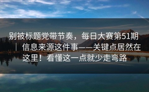 别被标题党带节奏，每日大赛第51期 ｜ 信息来源这件事——关键点居然在这里！看懂这一点就少走弯路