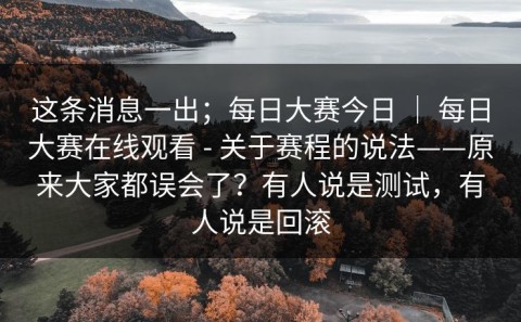 这条消息一出；每日大赛今日 ｜ 每日大赛在线观看 - 关于赛程的说法——原来大家都误会了？有人说是测试，有人说是回滚
