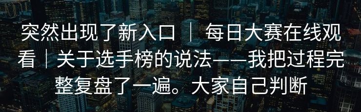 突然出现了新入口 ｜ 每日大赛在线观看｜关于选手榜的说法——我把过程完整复盘了一遍。大家自己判断