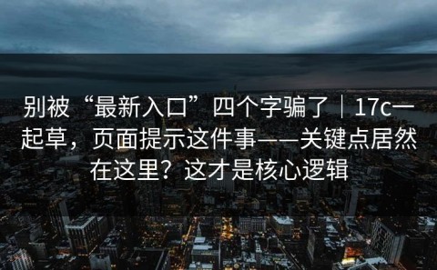 别被“最新入口”四个字骗了｜17c一起草，页面提示这件事——关键点居然在这里？这才是核心逻辑