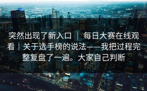 突然出现了新入口 ｜ 每日大赛在线观看｜关于选手榜的说法——我把过程完整复盘了一遍。大家自己判断