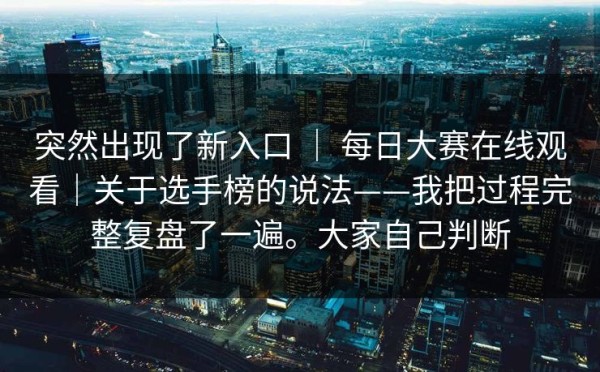 突然出现了新入口 ｜ 每日大赛在线观看｜关于选手榜的说法——我把过程完整复盘了一遍。大家自己判断