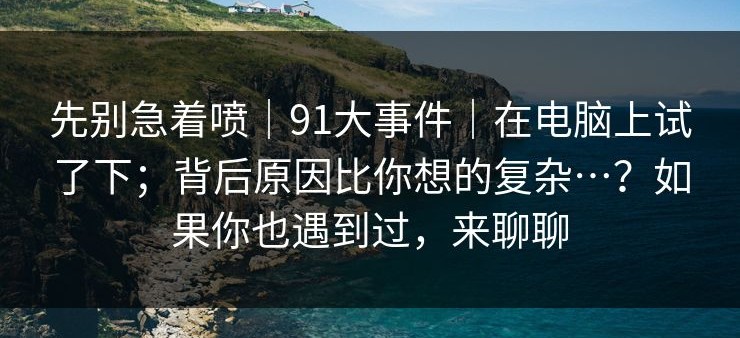先别急着喷｜91大事件｜在电脑上试了下；背后原因比你想的复杂…？如果你也遇到过，来聊聊
