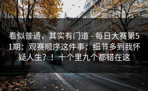 看似普通，其实有门道 - 每日大赛第51期：观赛顺序这件事：细节多到我怀疑人生？！十个里九个都错在这