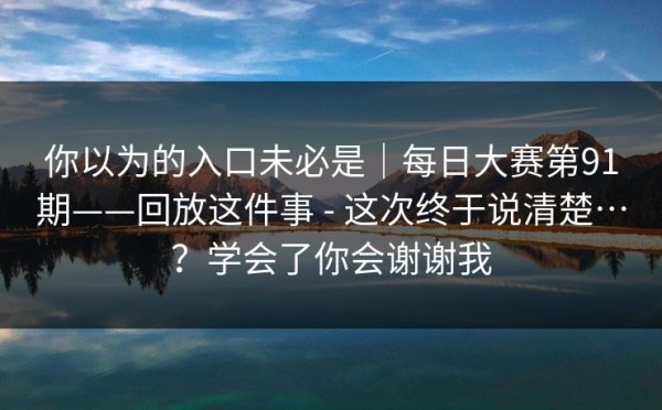 你以为的入口未必是｜每日大赛第91期——回放这件事 - 这次终于说清楚…？学会了你会谢谢我