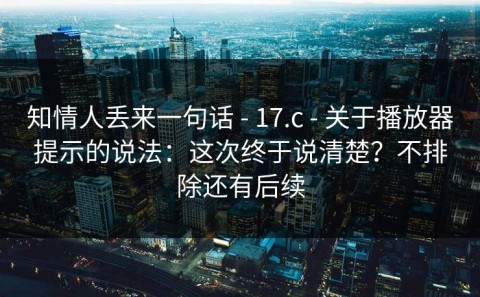 知情人丢来一句话 - 17.c - 关于播放器提示的说法：这次终于说清楚？不排除还有后续