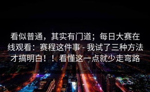 看似普通，其实有门道；每日大赛在线观看：赛程这件事 - 我试了三种方法才搞明白！！看懂这一点就少走弯路