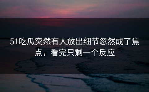 51吃瓜突然有人放出细节忽然成了焦点，看完只剩一个反应