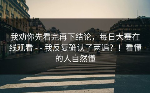 我劝你先看完再下结论，每日大赛在线观看 - - 我反复确认了两遍？！看懂的人自然懂