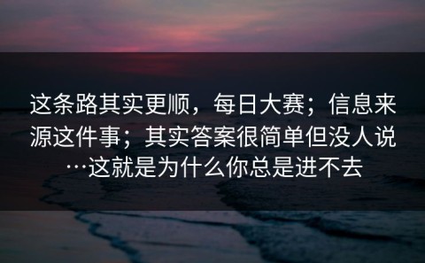 这条路其实更顺，每日大赛；信息来源这件事；其实答案很简单但没人说…这就是为什么你总是进不去
