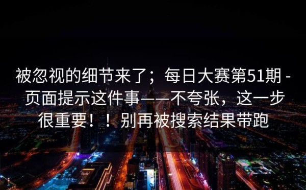 被忽视的细节来了；每日大赛第51期 - 页面提示这件事——不夸张，这一步很重要！！别再被搜索结果带跑