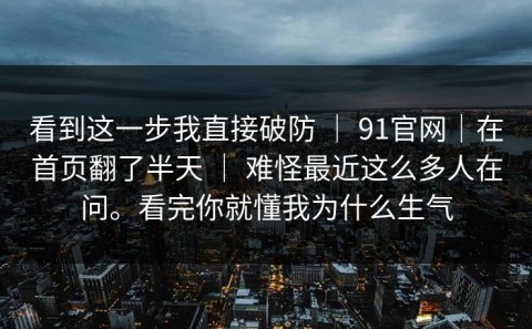 看到这一步我直接破防 ｜ 91官网｜在首页翻了半天 ｜ 难怪最近这么多人在问。看完你就懂我为什么生气