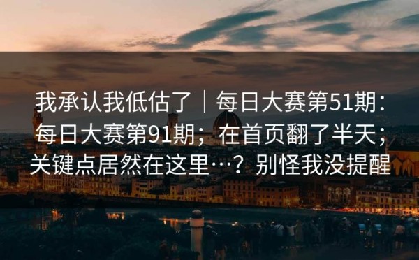 我承认我低估了｜每日大赛第51期：每日大赛第91期；在首页翻了半天；关键点居然在这里…？别怪我没提醒