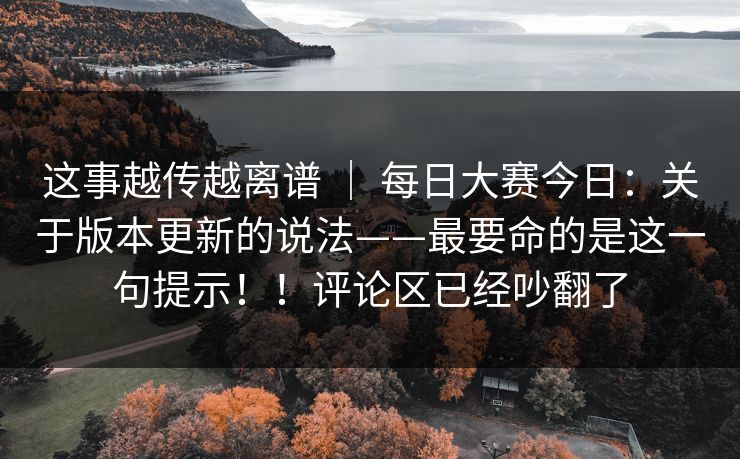 这事越传越离谱 | 每日大赛今日:关于版本更新的说法——最要命的是这一句提示!!评论区已经吵翻了 这事越传越离谱 | 每日大赛今日:关于版本更新的说法——最要命的是这一句提示!!评论区已经吵翻了