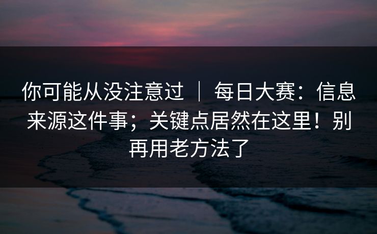你可能从没注意过 | 每日大赛:信息来源这件事;关键点居然在这里!别再用老方法了 你可能从没注意过 | 每日大赛:信息来源这件事;关键点居然在这里!别再用老方法了