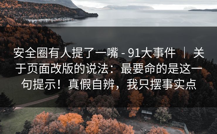 安全圈有人提了一嘴 - 91大事件 | 关于页面改版的说法:最要命的是这一句提示!真假自辨,我只摆事实点 安全圈有人提了一嘴 - 91大事件 | 关于页面改版的说法:最要命的是这一句提示!真假自辨,我只摆事实点