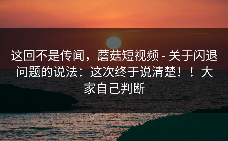 这回不是传闻,蘑菇短视频 - 关于闪退问题的说法:这次终于说清楚!!大家自己判断 这回不是传闻,蘑菇短视频 - 关于闪退问题的说法:这次终于说清楚!!大家自己判断