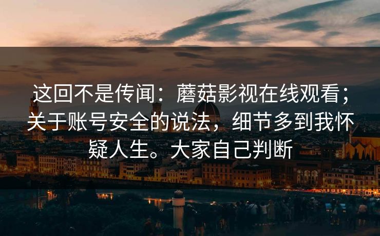 这回不是传闻：蘑菇影视在线观看；关于账号安全的说法，细节多到我怀疑人生。大家自己判断