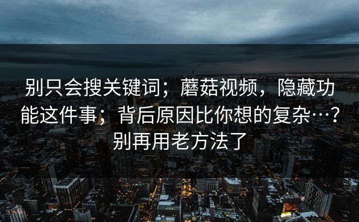 别只会搜关键词；蘑菇视频，隐藏功能这件事；背后原因比你想的复杂…？别再用老方法了