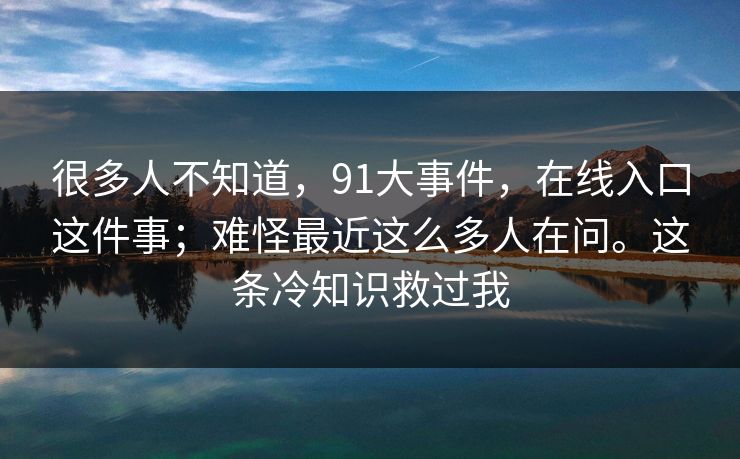 很多人不知道，91大事件，在线入口这件事；难怪最近这么多人在问。这条冷知识救过我
