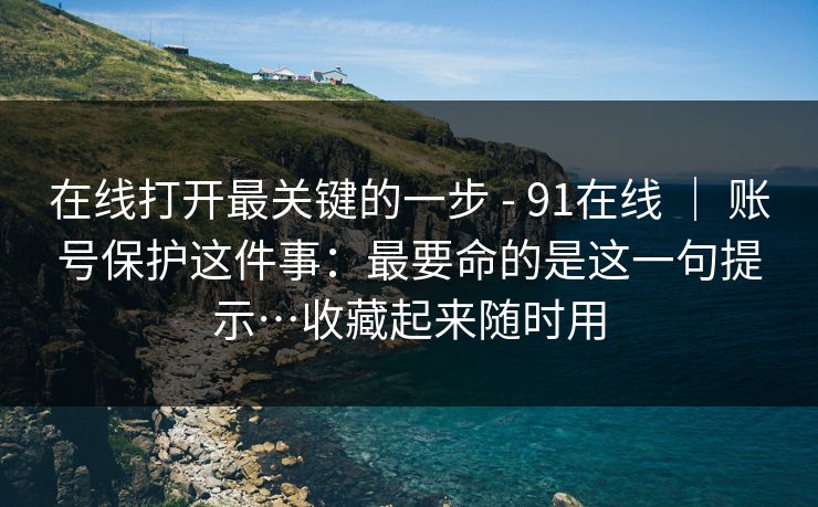 在线打开最关键的一步 - 91在线 ｜ 账号保护这件事：最要命的是这一句提示…收藏起来随时用