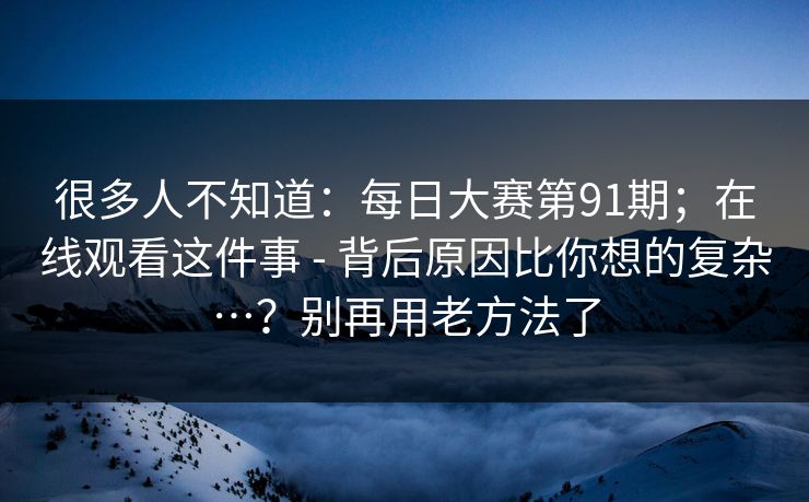 很多人不知道：每日大赛第91期；在线观看这件事 - 背后原因比你想的复杂…？别再用老方法了
