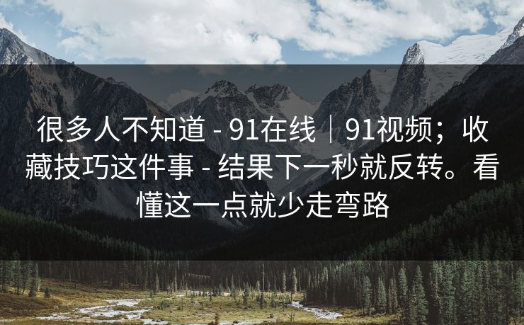 很多人不知道 - 91在线｜91视频；收藏技巧这件事 - 结果下一秒就反转。看懂这一点就少走弯路