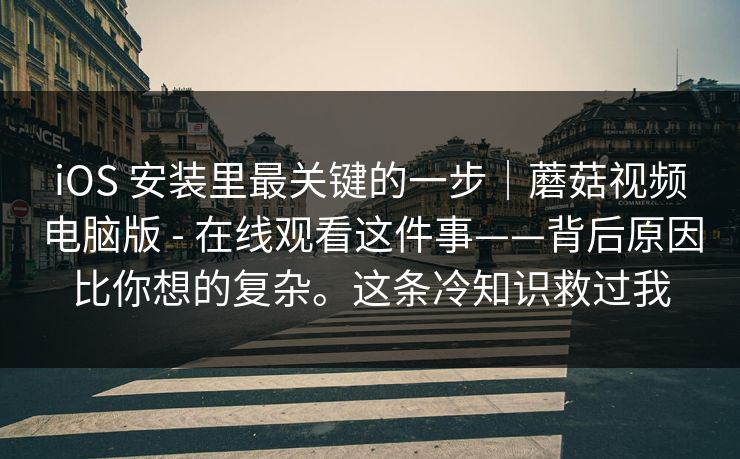 iOS 安装里最关键的一步｜蘑菇视频电脑版 - 在线观看这件事——背后原因比你想的复杂。这条冷知识救过我