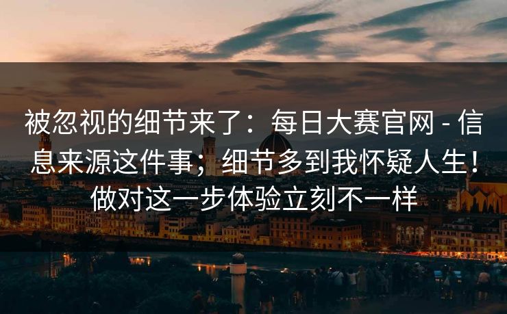 被忽视的细节来了：每日大赛官网 - 信息来源这件事；细节多到我怀疑人生！做对这一步体验立刻不一样