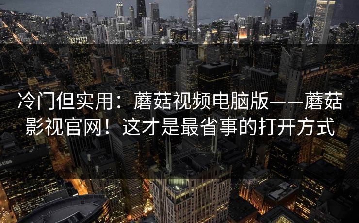 冷门但实用:蘑菇视频电脑版——蘑菇影视官网!这才是最省事的打开方式 冷门但实用:蘑菇视频电脑版——蘑菇影视官网!这才是最省事的打开方式