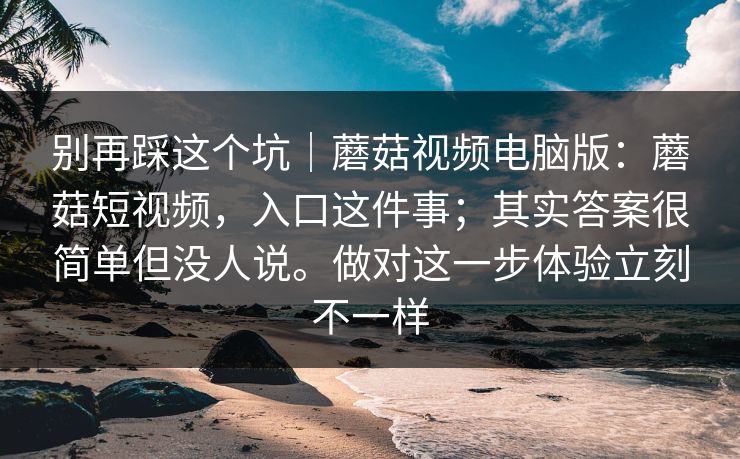别再踩这个坑|蘑菇视频电脑版:蘑菇短视频,入口这件事;其实答案很简单但没人说。做对这一步体验立刻不一样 别再踩这个坑|蘑菇视频电脑版:蘑菇短视频,入口这件事;其实答案很简单但没人说。做对这一步体验立刻不一样