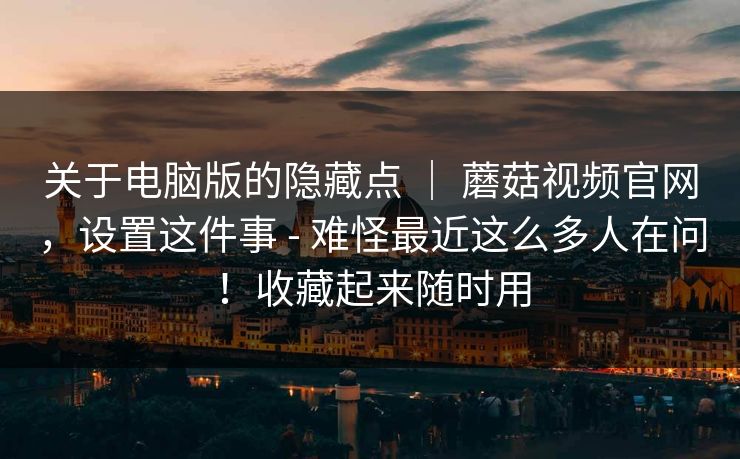 关于电脑版的隐藏点 ｜ 蘑菇视频官网，设置这件事 - 难怪最近这么多人在问！收藏起来随时用
