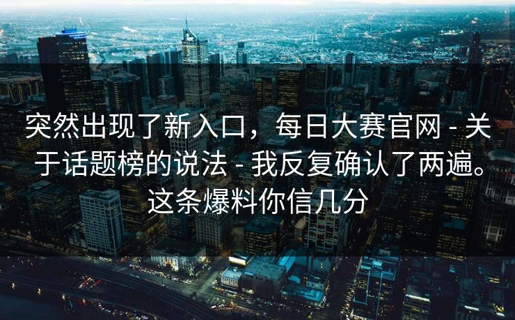 突然出现了新入口,每日大赛官网 - 关于话题榜的说法 - 我反复确认了两遍。这条爆料你信几分 突然出现了新入口,每日大赛官网 - 关于话题榜的说法 - 我反复确认了两遍。这条爆料你信几分