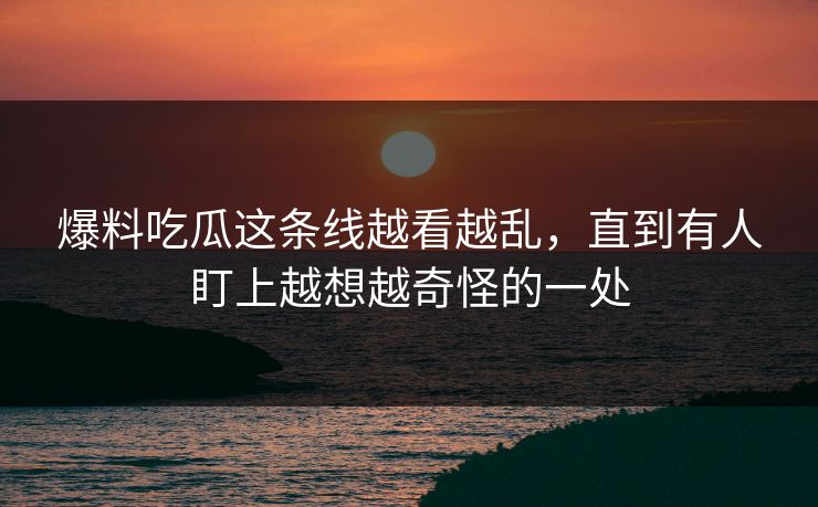 爆料吃瓜这条线越看越乱,直到有人盯上越想越奇怪的一处 爆料吃瓜这条线越看越乱,直到有人盯上越想越奇怪的一处