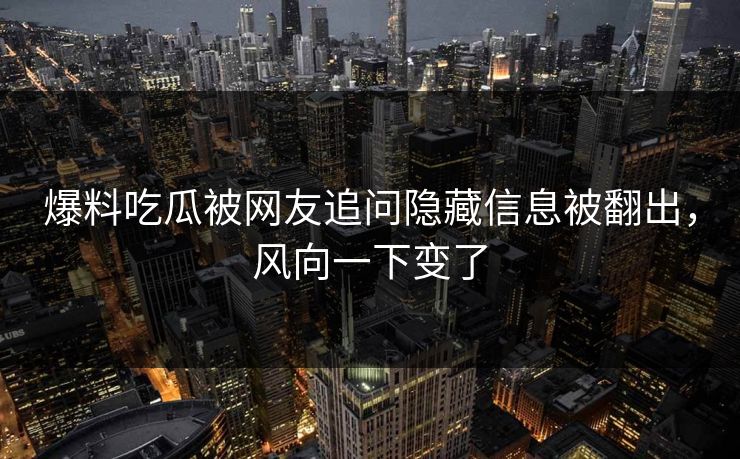 爆料吃瓜被网友追问隐藏信息被翻出，风向一下变了