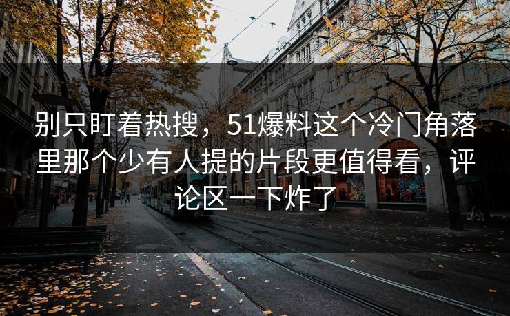 别只盯着热搜，51爆料这个冷门角落里那个少有人提的片段更值得看，评论区一下炸了