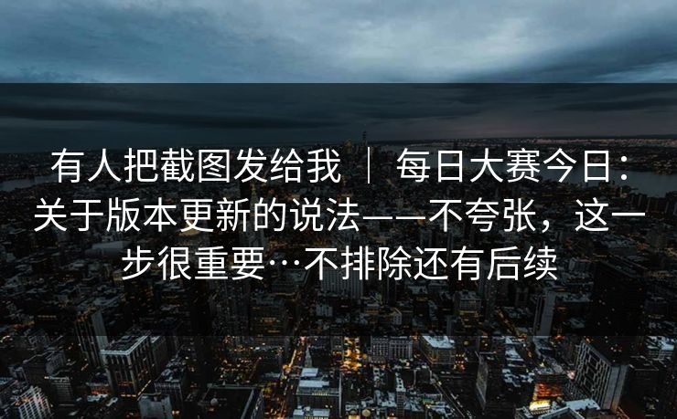 有人把截图发给我 | 每日大赛今日:关于版本更新的说法——不夸张,这一步很重要…不排除还有后续 有人把截图发给我 | 每日大赛今日:关于版本更新的说法——不夸张,这一步很重要…不排除还有后续