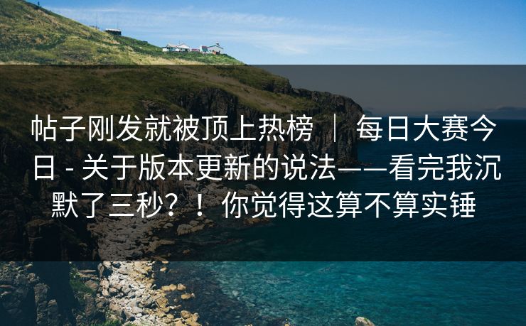 帖子刚发就被顶上热榜 | 每日大赛今日 - 关于版本更新的说法——看完我沉默了三秒?!你觉得这算不算实锤 帖子刚发就被顶上热榜 | 每日大赛今日 - 关于版本更新的说法——看完我沉默了三秒?!你觉得这算不算实锤